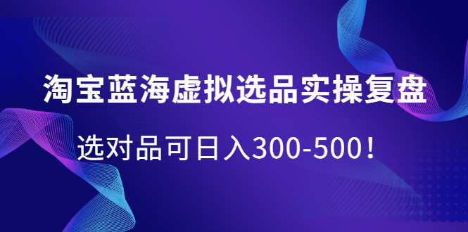 淘宝蓝海虚拟选品实操复盘，选对品可日入300-500！-知者网