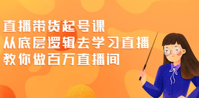 直播带货起号课，从底层逻辑去学习直播 教你做百万直播间-知者网