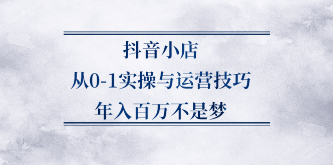 抖音小店从0-1实操与运营技巧,价值5980元-知者网