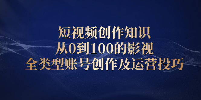 短视频创作知识，从0到100的影视全类型账号创作及运营投巧-知者网