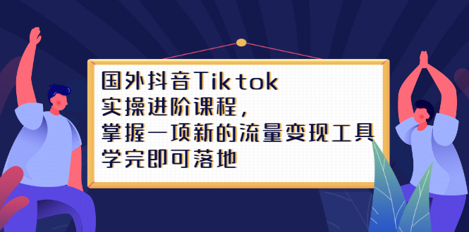 Tiktok实操进阶课程，掌握一项新的流量变现工具，学完即可落地-知者网