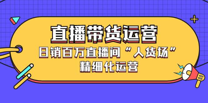 直播带货运营，销百万直播间“人货场”精细化运营-知者网