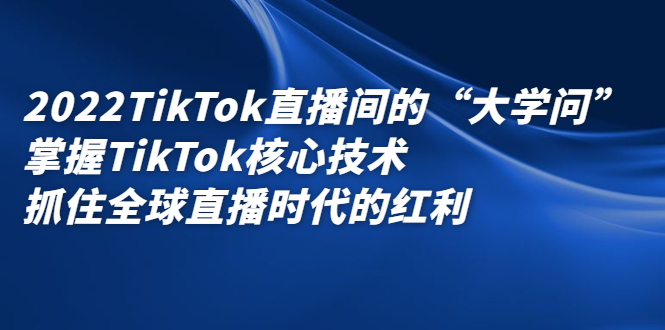 2022TikTok直播间的“大学问”，掌握TikTok核心技术，抓住全球直播时代的红利-知者网