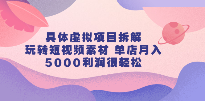 具体虚拟项目拆解，玩转短视频素材，单店月入几万 【视频课程】-知者网