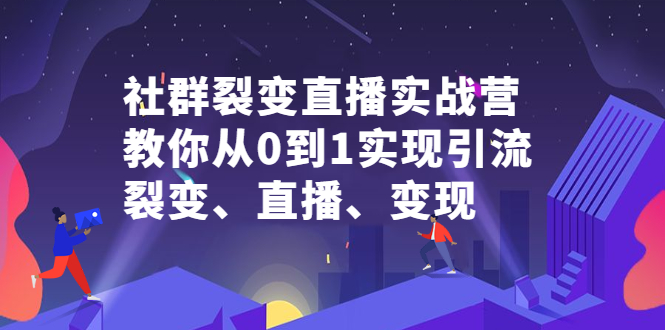 社群裂变直播实战营，教你从0到1实现引流、裂变、直播、变现-知者网