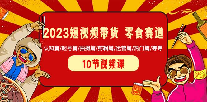 2023短视频带货 零食赛道 认知篇/起号篇/拍摄篇/剪辑篇/运营篇/热门篇/等等-知者网