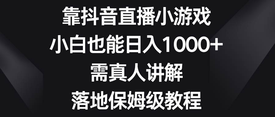 靠抖音直播小游戏，小白也能日入1000 ，需真人讲解，落地保姆级教程-知者网